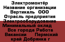 Электромонтёр › Название организации ­ Вертикаль, ООО › Отрасль предприятия ­ Электрооборудование › Минимальный оклад ­ 1 - Все города Работа » Вакансии   . Пермский край,Добрянка г.